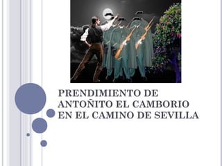 PRENDIMIENTO DE
ANTOÑITO EL CAMBORIO
EN EL CAMINO DE SEVILLA
 