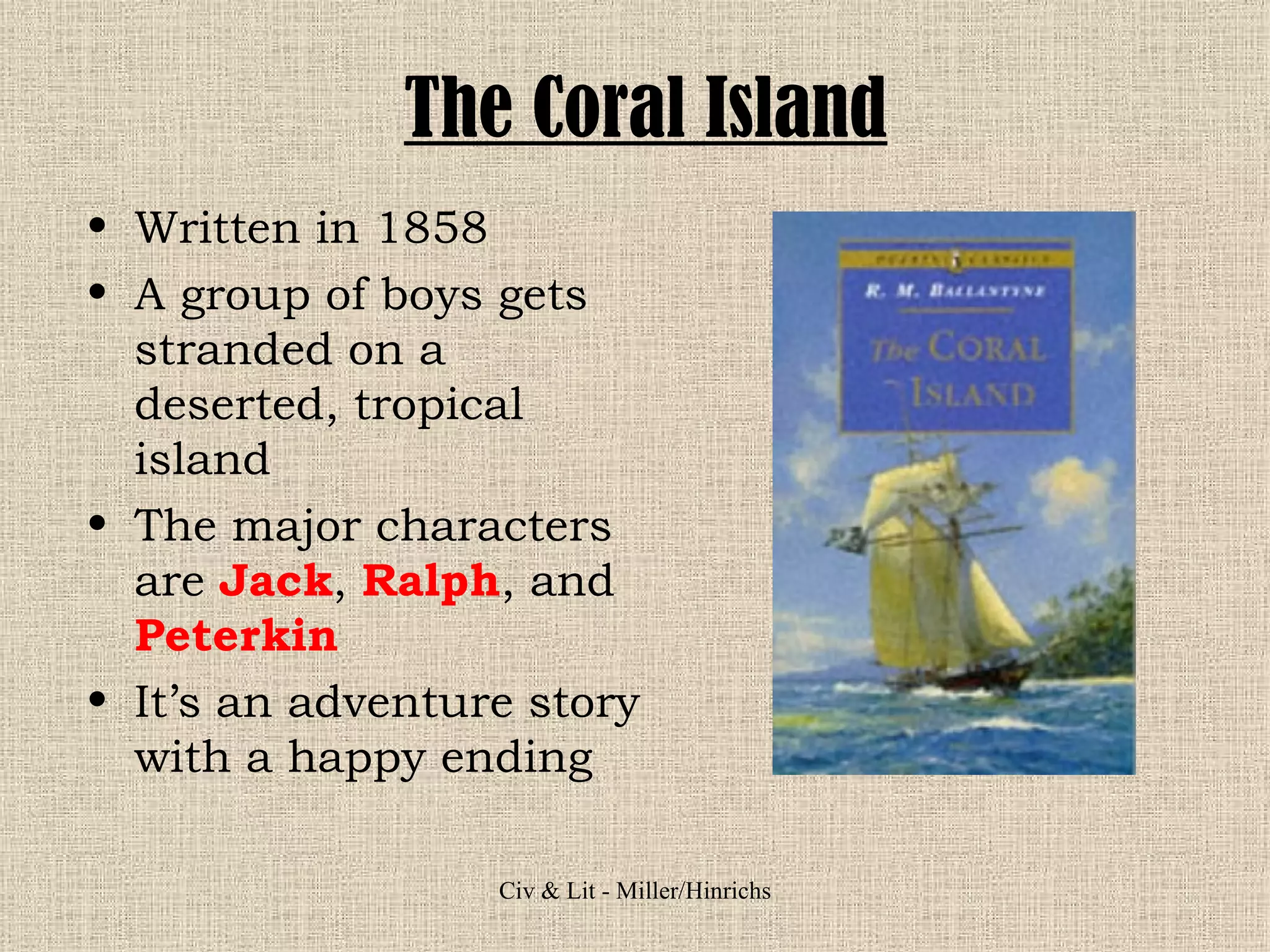 The Coral Island Written in 1858 A group of boys gets stranded on a deserted, tropical island The major characters are  Jack ,  Ralph , and  Peterkin It’s an adventure story with a happy ending 