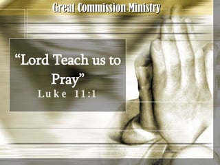 “ Lord Teach us to Pray” Luke 11:1 Great Commission Ministry 