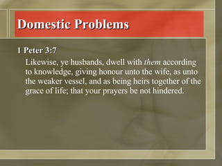 Domestic Problems 1 Peter 3:7 Likewise, ye husbands, dwell with  them  according to knowledge, giving honour unto the wife, as unto the weaker vessel, and as being heirs together of the grace of life; that your prayers be not hindered.  