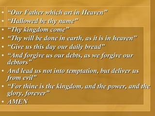 “ Our Father which art in Heaven” “ Hallowed be thy name” “ Thy kingdom come” “ Thy will be done in earth, as it is in heaven” “ Give us this day our daily bread” “ And forgive us our debts, as we forgive our debtors” And lead us not into temptation, but deliver us from evil” “ For thine is the kingdom, and the power, and the glory, forever” AMEN 