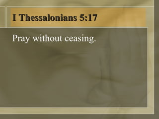 I Thessalonians 5:17 Pray without ceasing.  