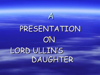 A PRESENTATION ON LORD ULLIN’S  DAUGHTER 