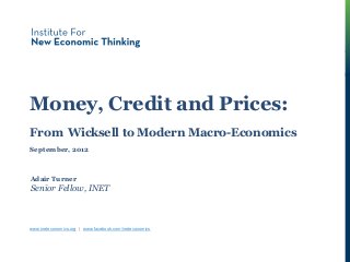 Money, Credit & Prices
Money, Credit and Prices:
From Wicksell to Modern Macro-Economics
Adair Turner
Senior Fellow, INET
September, 2012
www.ineteconomics.org | www.facebook.com/ineteconomics
 