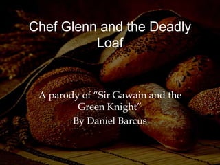 Chef Glenn and the Deadly
Loaf

A parody of “Sir Gawain and the
Green Knight”
By Daniel Barcus

 