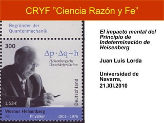 El impacto mental del
Principio de
Indeterminación de
Heisenberg
Juan Luis Lorda
Universidad de
Navarra,
21.XII.2010
CRYF ...