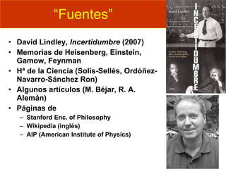 “Fuentes”
• David Lindley, Incertidumbre (2007)
• Memorias de Heisenberg, Einstein,
Gamow, Feynman
• Hª de la Ciencia (Sol...