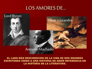 LOS AMORES DE…
Lord Byron
AntonioMachado
Hero y Leandro
EL LADO MÁS DESCONOCIDO DE LA VIDA DE DOS GRANDES
ESCRITORES UNIDO A UNA HISTORIA DE AMOR REFERENCIA EN
LA HISTORIA DE LA LITERATURA.
 