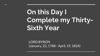 On this Day I
Complete my Thirty-
Sixth Year
LORD BYRON
(January, 22, 1788 - April, 19, 1824)
 
