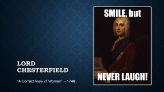 LORD
CHESTERFIELD
“A Correct View of Women” ~ 1748
SMILE, but
NEVER LAUGH!
 