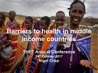 Turning the World Upside Down
The search for global health in the 21st century
Barriers to health in middle
income countries
THET Annual Conference
24th October 2017
Nigel Crisp
 