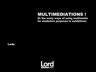 MULTIMEDIATIONS !
       Or the many ways of using multimedia
       for mediation purposes in exhibitions




Lodz
 