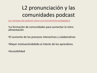 L2 pronunciación y las comunidades podcast Las ventajas del podcast cómo una herramienta pedagógica: ,[object Object]