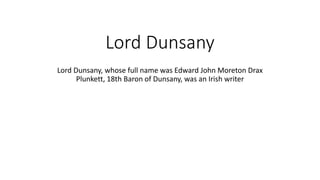 Lord Dunsany
Lord Dunsany, whose full name was Edward John Moreton Drax
Plunkett, 18th Baron of Dunsany, was an Irish writer
 