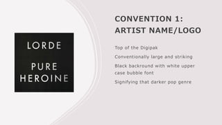 CONVENTION 1:
ARTIST NAME/LOGO
Top of the Digipak
Conventionally large and striking
Black backround with white upper
case bubble font
Signifying that darker pop genre
 