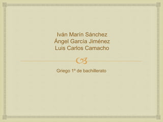 Iván Marín Sánchez 
Ángel García Jiménez 
Luis Carlos Camacho 
 
Griego 1º de bachillerato 
