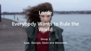Lorde 
Everybody Wants to Rule the 
World 
Group 3 
Isaac, Georgia, Gwen and Alexander 
 