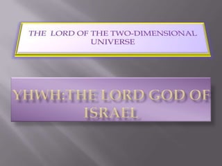 THE  LORD OF THE TWO-DIMENSIONAL UNIVERSE  YHWH:THE LORD GOD OF ISRAEL 