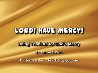 Lord! Have Mercy!
Being Thankful for God‟s Mercy
By Samuel E. Ward
For text version: cbckck.blogspot.com

 