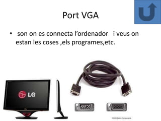 Port VGA
• son on es connecta l’ordenador i veus on
  estan les coses ,els programes,etc.
 