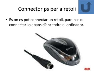 Connector ps per a retoli
• Es on es pot connectar un retoli, paro has de
  connectar-lo abans d’encendre el ordinador.
 