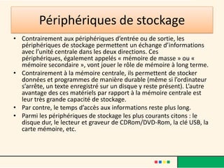 Les disques durs externes
• Les disques durs externes
  sont recommandés pour la
  sauvegarde et l'archivage
  d'un volume important de
  documents, le transfert de
  données d'un PC à un autre
  ou la sécurisation de
  données importantes. Ils
  offrent également un
  espace libre en plus pour
  stocker des programmes et
  fichiers.
 