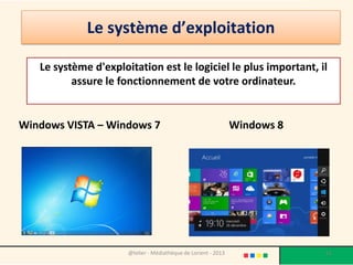 Système d’exploitation
En informatique, un système
d'exploitation est un
ensemble de programmes qui
dirige l'utilisation des
capacités d'un ordinateur par
les logiciels applicatifs.

Il reçoit de la part des logiciels
applicatifs des demandes
d'utilisation des capacités de
l'ordinateur( capacité de
stockage des mémoires et des
disque durs, capacité de calcul
du processeur. )


                        @telier - Médiathèque de Lorient - 2013   51
 