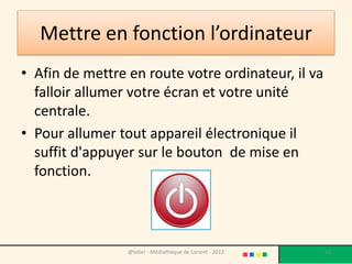 Allumer l’ordinateur
  Allumer la tour
    En appuyant
sur le bouton Power




  Allumer l’écran
    En appuyant
sur le bouton Power




    Vérifier que
le pavé numérique
   est bien activé
                                                                A
                      @telier - Médiathèque de Lorient - 2013       56
 