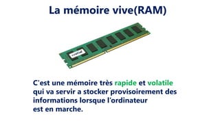 La mémoire vive(RAM)
C'est une mémoire très rapide et volatile
qui va servir a stocker provisoirement des
informations lorsque l’ordinateur
est en marche.
 
