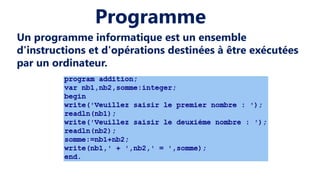 Un programme informatique est un ensemble
d'instructions et d'opérations destinées à être exécutées
par un ordinateur.
Programme
 