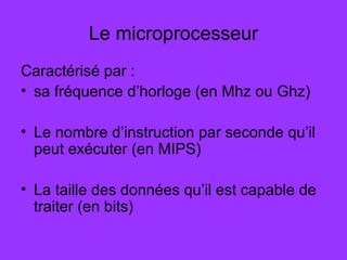 Le microprocesseur
Caractérisé par :
• sa fréquence d’horloge (en Mhz ou Ghz)
• Le nombre d’instruction par seconde qu’il
peut exécuter (en MIPS)
• La taille des données qu’il est capable de
traiter (en bits)
 