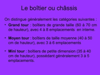 Le boîtier ou châssis
On distingue généralement les catégories suivantes :
• Grand tour : boîtiers de grande taille (60 à 70 cm
de hauteur), avec 4 à 8 emplacements en interne.
• Moyen tour : boîtiers de taille moyenne (40 à 50
cm de hauteur), avec 3 à 6 emplacements
• Mini tour : boîtiers de petite dimension (35 à 40
cm de hauteur), possédant généralement 3 à 5
emplacements.
 