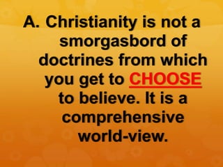 A. Christianity is not a
smorgasbord of
doctrines from which
you get to CHOOSE
to believe. It is a
comprehensive
world-vie...