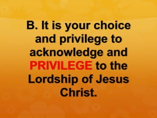 B. It is your choice
and privilege to
acknowledge and
PRIVILEGE to the
Lordship of Jesus
Christ.
 