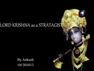 LORD KRISHNA as a STRATAGIST 
By Ankush 
101301013 
 