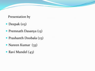 Presentation by

 Deepak (03)

 Premnath Dasanya (13)

 Prashanth Doobala (23)

 Nareen Kumar (33)

 Ravi Mundel (43)
 