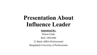 Presentation About
Influence Leader
Submitted By:
Pritom Chaki
Roll: 19021060
21 Batch ,MBA (Professional)
Bangladesh University of Professionals
 