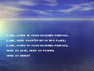 Lord, listen to your children praying, Lord, send your Spirit in this place; Lord, listen to your children praying, send us love, send us power, send us grace!