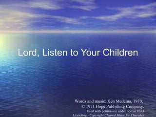 Lord, Listen to Your Children Words and music: Ken Medema, 1970,  © 1971 Hope Publishing Company. Used with permission under license #333 LicenSing - Copyright Cleared Music for Churches 