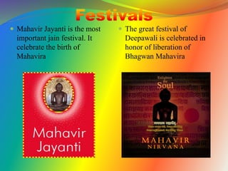  Mahavir Jayanti is the most
important jain festival. It
celebrate the birth of
Mahavira
 The great festival of
Deepawali is celebrated in
honor of liberation of
Bhagwan Mahavira
 
