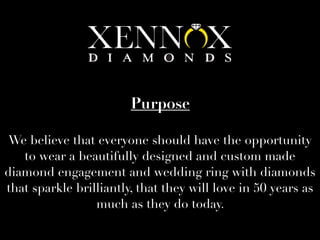 We believe that everyone should have the opportunity
to wear a beautifully designed and custom made
diamond engagement and wedding ring with diamonds
that sparkle brilliantly, that they will love in 50 years as
much as they do today.
Purpose
 