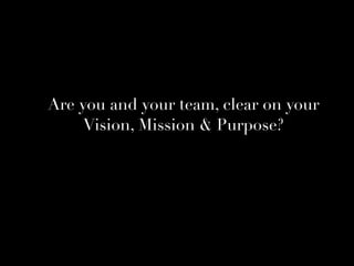Are you and your team, clear on your
Vision, Mission & Purpose?
 