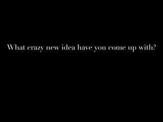 What crazy new idea have you come up with?
 