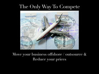 Move your business offshore / outsource &
Reduce your prices
The Only Way To Compete
 