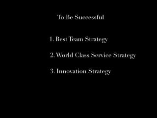 To Be Successful
1. Best Team Strategy
2.World Class Service Strategy
3. Innovation Strategy
 