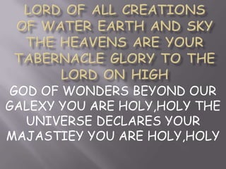 GOD OF WONDERS BEYOND OUR
GALEXY YOU ARE HOLY,HOLY THE
  UNIVERSE DECLARES YOUR
MAJASTIEY YOU ARE HOLY,HOLY
 