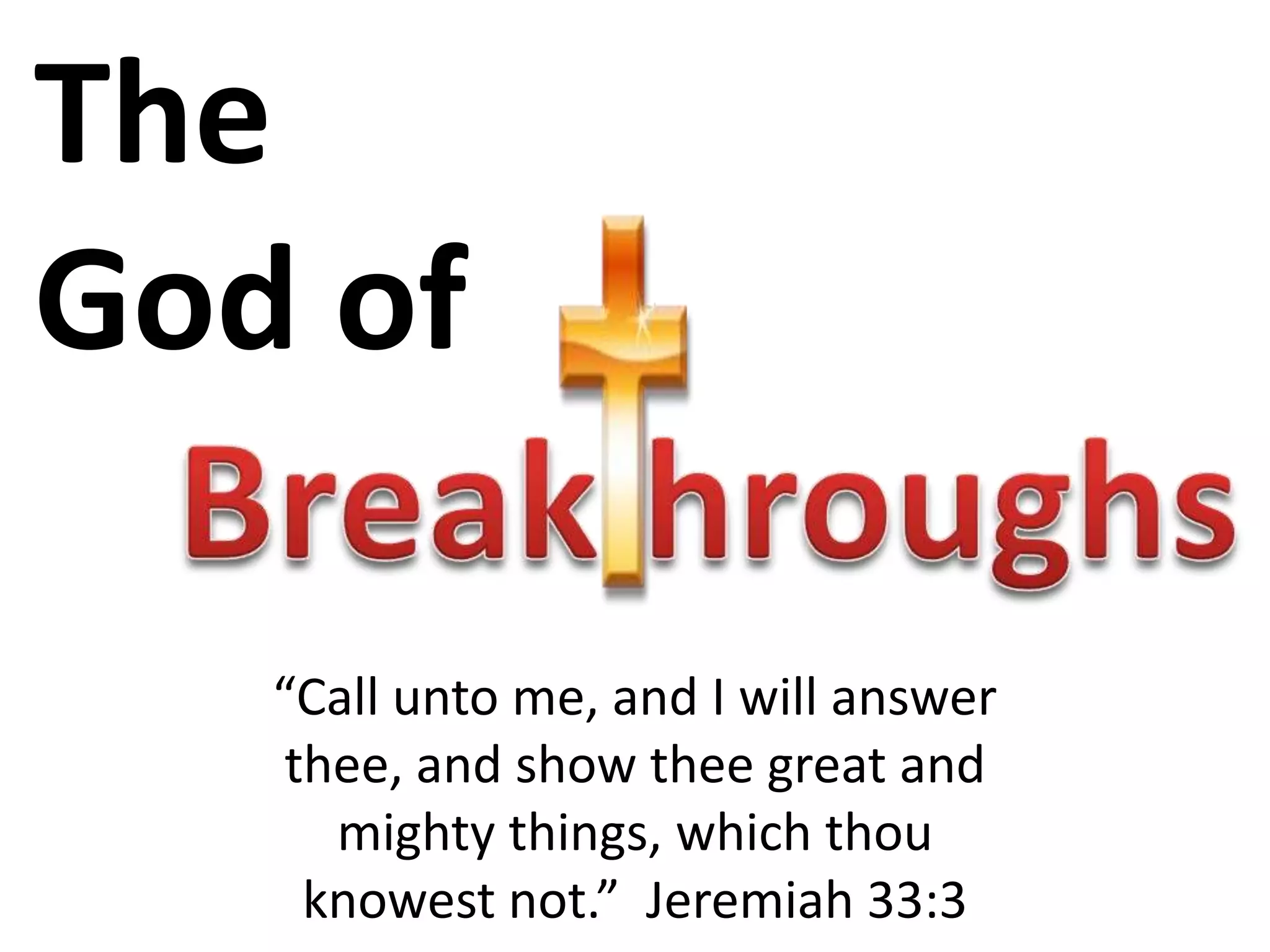 The God ofBreak hroughs“Call unto me, and I will answer thee, and show thee great and mighty things, which thou knowest not.” Jeremiah 33:3