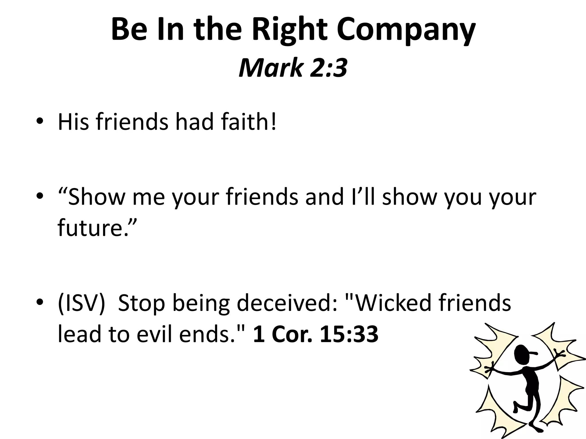 Be In the Right CompanyMark 2:3His friends had faith!“Show me your friends and I’ll show you your future.”(ISV) Stop being deceived: "Wicked friends lead to evil ends." 1 Cor. 15:33