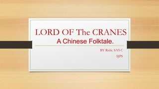 LORD OF The CRANES
A Chinese Folktale.
BY Rishi. S.VI C
SJPS
 