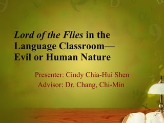 Lord of the Flies  in the Language Classroom— Evil or Human Nature   Presenter: Cindy Chia-Hui Shen Advisor: Dr. Chang, Chi-Min  